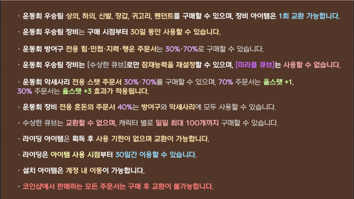 메이플플래닛 이벤트 719번 상세 이미지 중 운동회 코인샵 안내 부분. 우승팀 상의·하의·신발·장갑·귀고리·펜던트를 구매할 수 있고, 장비 아이템은 1회 교환할 수 있습니다. 우승팀 장비는 구매 시점부터 30일 동안 사용할 수 있습니다. 방어구 전용 힘·민첩·지력·행운 주문서는 30%와 70%로 구매할 수 있습니다. 우승팀 장비는 수상한 큐브로만 잠재능력을 재설정할 수 있고 미라클 큐브는 사용할 수 없습니다. 악세서리 전용 스탯 주문서는 30%와 70%를 구매할 수 있으며, 70% 주문서는 올스탯 +1, 30% 주문서는 올스탯 +3 효과가 적용됩니다. 장비 전용 혼돈의 주문서 40%는 방어구와 악세서리에 모두 사용할 수 있습니다. 수상한 큐브는 교환할 수 없고 캐릭터별로 일일 최대 100개까지 구매할 수 있습니다. 라이딩 아이템은 획득 후 사용 기한이 없고 교환이 가능합니다. 라이딩은 아이템 사용 시점부터 30일간 이용할 수 있습니다. 설치 아이템은 계정 내 이동이 가능합니다. 코인샵에서 판매하는 모든 주문서는 구매 후 교환이 불가능합니다.