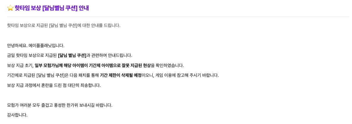 메이플플래닛 공지 729번 「핫타임 보상 [달님별님 쿠션] 안내」 본문. 금일 핫타임 보상으로 지급된 [달님 별님 쿠션]과 관련해, 보상 지급 초기 일부 모험가에게 해당 아이템이 기간제 아이템으로 잘못 지급된 현상을 확인했고, 기간제로 지급된 쿠션은 다음 패치를 통해 기간 제한이 삭제될 예정이라는 문장이 굵게 강조돼 있습니다. 마지막에 즐겁고 풍성한 한가위를 보내라는 인사가 있습니다.