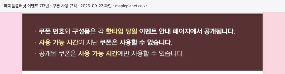 메이플플래닛 이벤트 717번의 쿠폰 사용 규칙 부분. 갈색 상자 안에 세 줄이 있습니다. 쿠폰 번호와 구성품은 각 핫타임 당일 이벤트 안내 페이지에서 공개된다는 줄, 사용 가능 시간이 지난 쿠폰은 사용할 수 없다는 줄, 공개된 쿠폰은 사용 가능 시간에만 사용할 수 있다는 줄입니다.