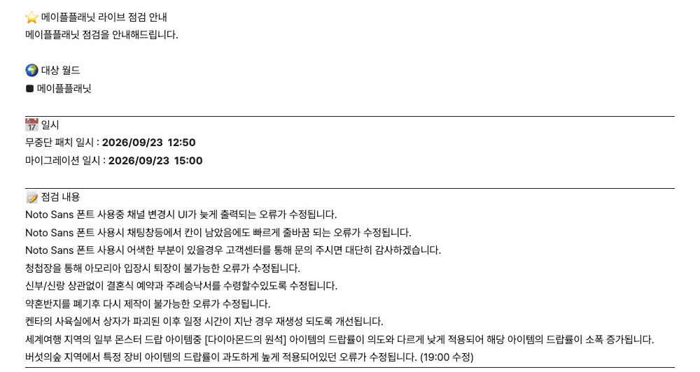 메이플플래닛 공지 727번 「2026.09.23 라이브 점검 안내 (수정)」. 대상 월드는 메이플플래닛, 무중단 패치 일시 2026/09/23 12:50, 마이그레이션 일시 2026/09/23 15:00입니다. 점검 내용은 아홉 줄로, Noto Sans 폰트 관련 오류 수정 두 줄과 폰트가 어색하면 고객센터로 문의해 달라는 안내 한 줄, 청첩장을 통해 아모리아 입장 시 퇴장이 불가능한 오류 수정, 신부/신랑 상관없이 결혼식 예약과 주례승낙서를 수령할 수 있도록 수정, 약혼반지를 폐기 후 다시 제작이 불가능한 오류 수정, 켄타의 사육실 상자 재생성 개선, 세계여행 지역 다이아몬드의 원석 드롭률 소폭 증가, 버섯의숲 지역 특정 장비 드롭률 과다 오류 수정(19:00 수정)입니다.